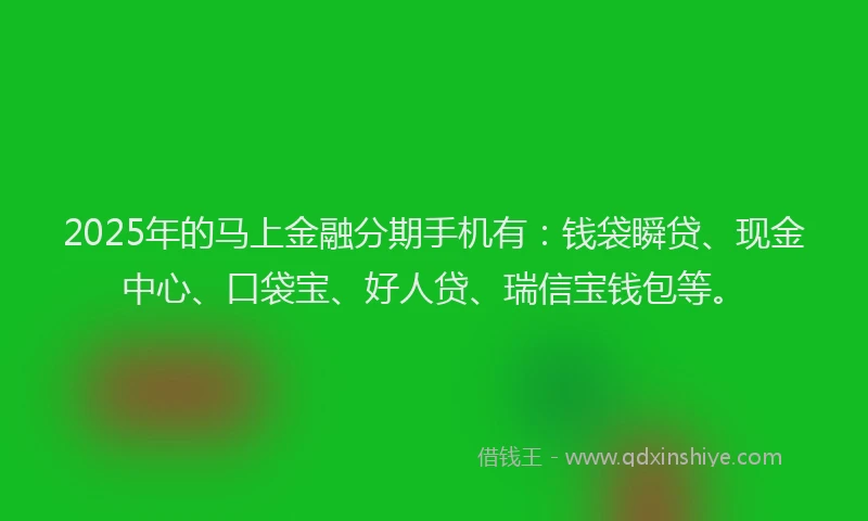 2025年的马上金融分期手机有：钱袋瞬贷、现金中心、口袋宝、好人贷、瑞信宝钱包等。