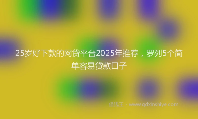 25岁好下款的网贷平台2025年推荐，罗列5个简单容易贷款口子
