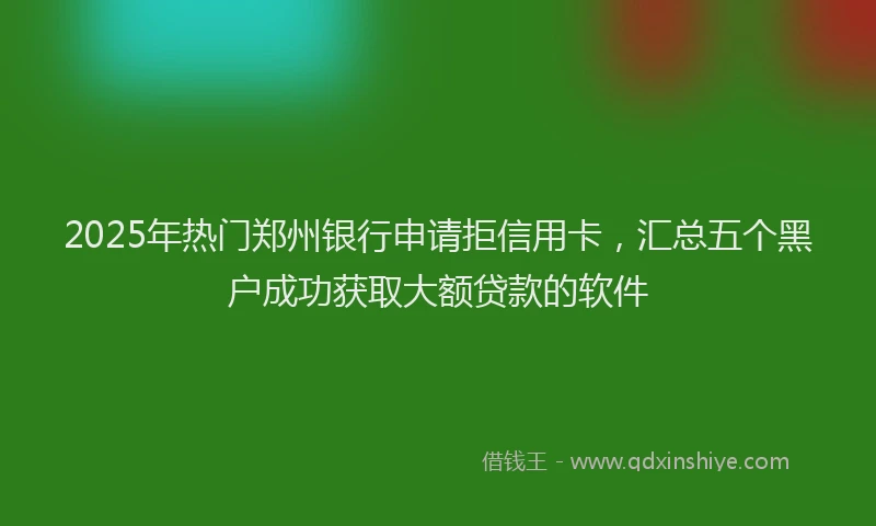 2025年热门郑州银行申请拒信用卡，汇总五个黑户成功获取大额贷款的软件