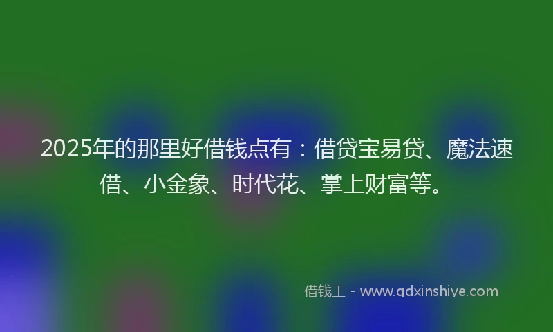 2025年的那里好借钱点有：借贷宝易贷、魔法速借、小金象、时代花、掌上财富等。