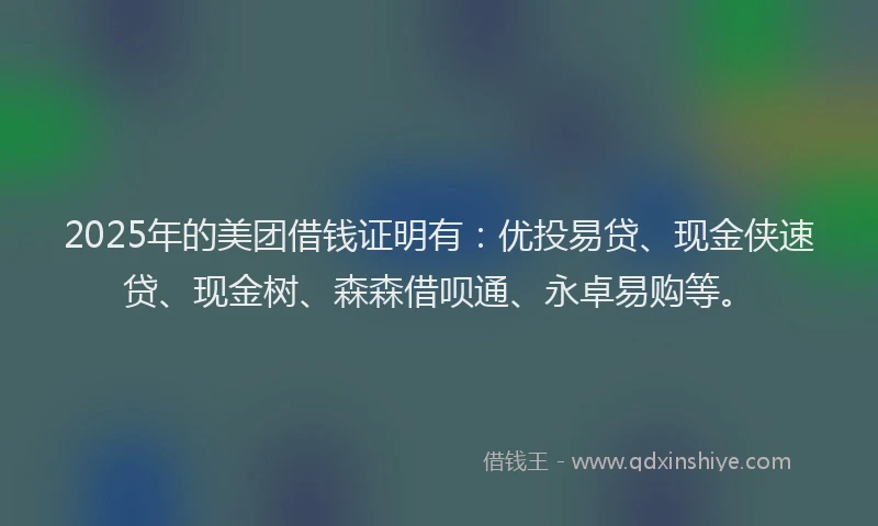 2025年的美团借钱证明有：优投易贷、现金侠速贷、现金树、森森借呗通、永卓易购等。