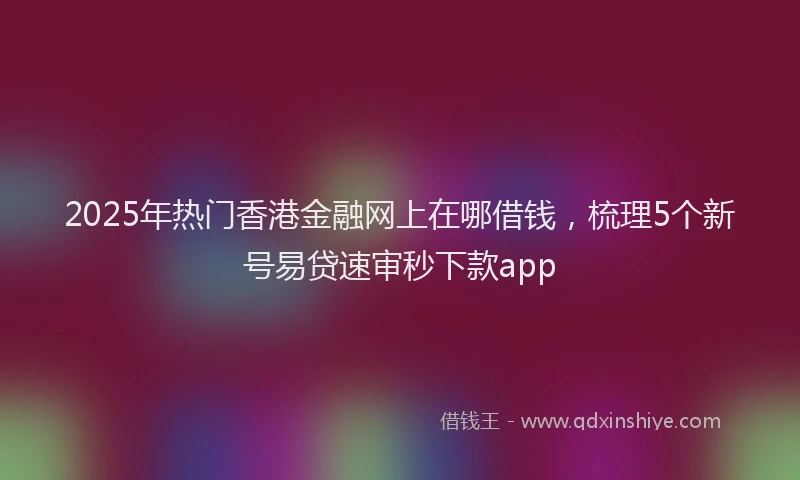 2025年热门香港金融网上在哪借钱，梳理5个新号易贷速审秒下款app