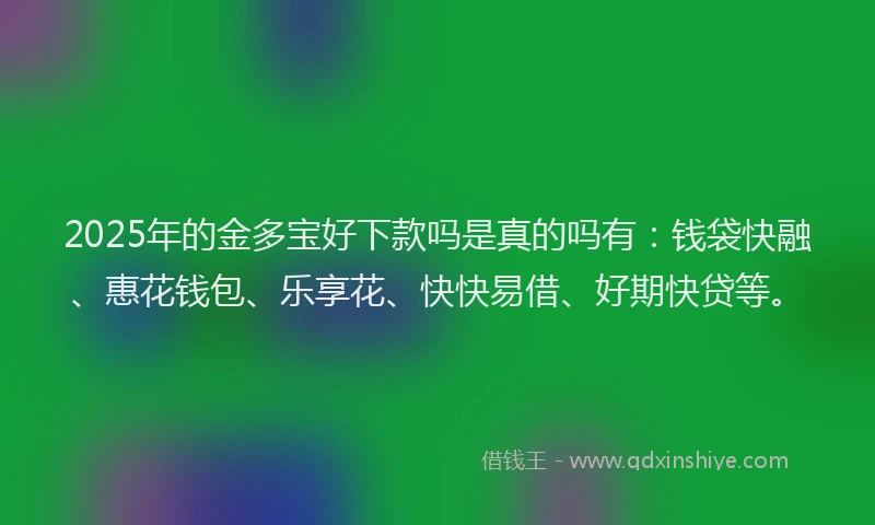 2025年的金多宝好下款吗是真的吗有：钱袋快融、惠花钱包、乐享花、快快易借、好期快贷等。