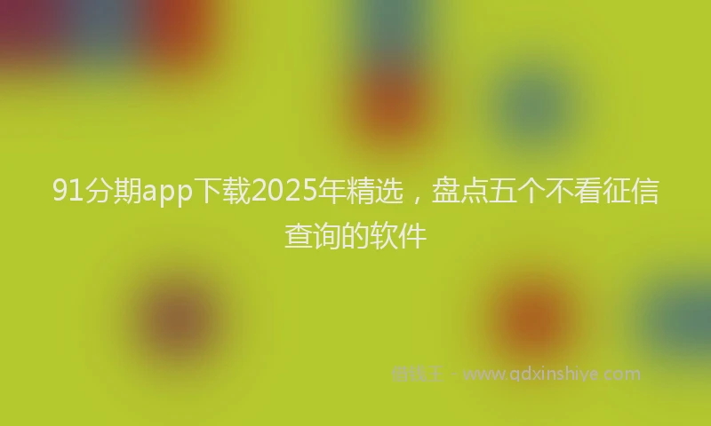 91分期app下载2025年精选，盘点五个不看征信查询的软件