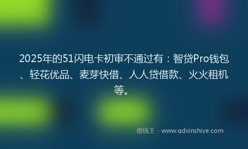 2025年的51闪电卡初审不通过有：智贷Pro钱包、轻花优品、麦芽快借、人人贷借款、火火租机等。