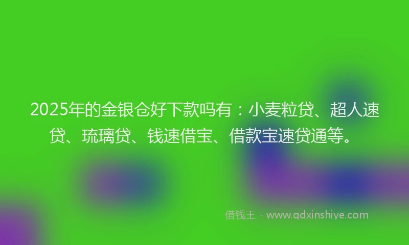 2025年的金银仓好下款吗有：小麦粒贷、超人速贷、琉璃贷、钱速借宝、借款宝速贷通等。