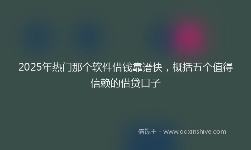 2025年热门那个软件借钱靠谱快，概括五个值得信赖的借贷口子