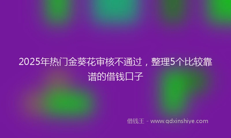 2025年热门金葵花审核不通过，整理5个比较靠谱的借钱口子