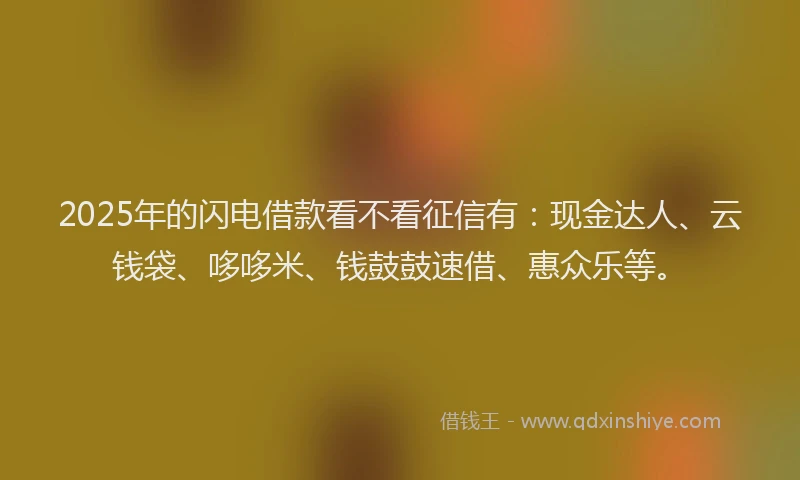 2025年的闪电借款看不看征信有：现金达人、云钱袋、哆哆米、钱鼓鼓速借、惠众乐等。
