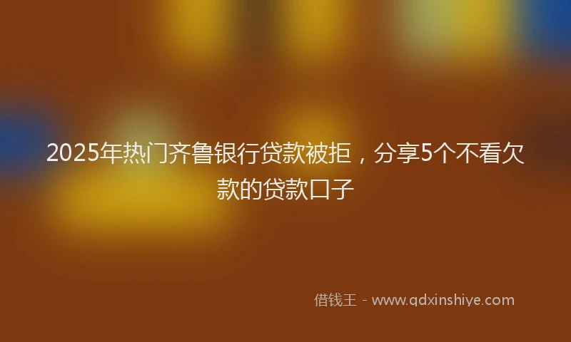 2025年热门齐鲁银行贷款被拒，分享5个不看欠款的贷款口子