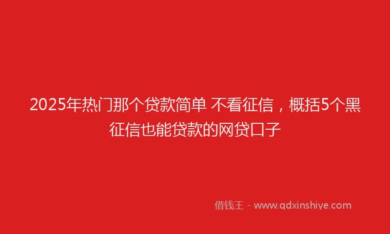 2025年热门那个贷款简单 不看征信，概括5个黑征信也能贷款的网贷口子