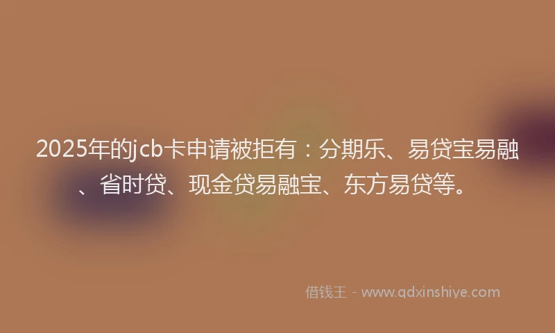 2025年的jcb卡申请被拒有：分期乐、易贷宝易融、省时贷、现金贷易融宝、东方易贷等。