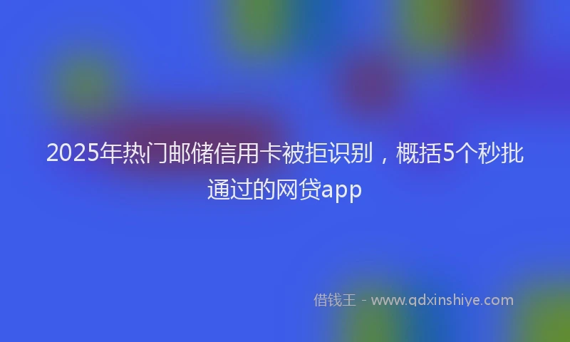 2025年热门邮储信用卡被拒识别，概括5个秒批通过的网贷app