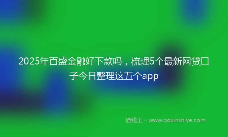 2025年百盛金融好下款吗，梳理5个最新网贷口子今日整理这五个app