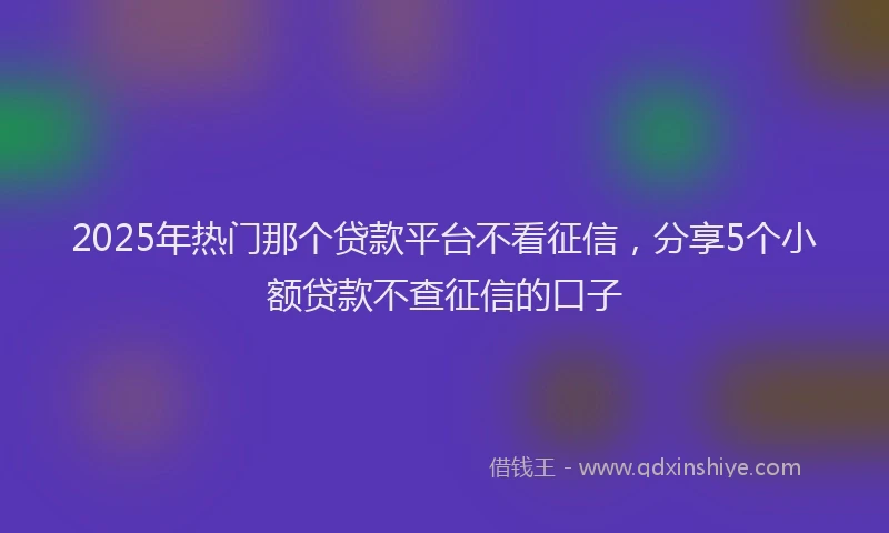 2025年热门那个贷款平台不看征信，分享5个小额贷款不查征信的口子
