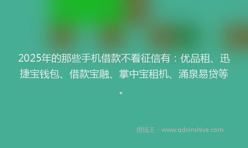 2025年的那些手机借款不看征信有：优品租、迅捷宝钱包、借款宝融、掌中宝租机、涌泉易贷等。