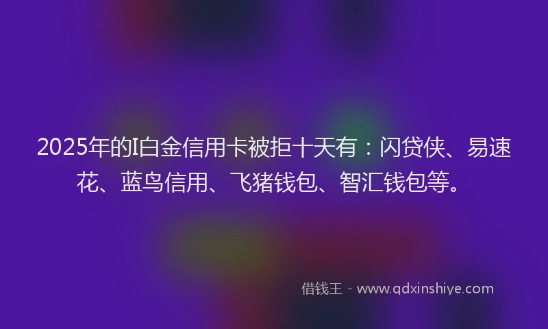2025年的I白金信用卡被拒十天有：闪贷侠、易速花、蓝鸟信用、飞猪钱包、智汇钱包等。