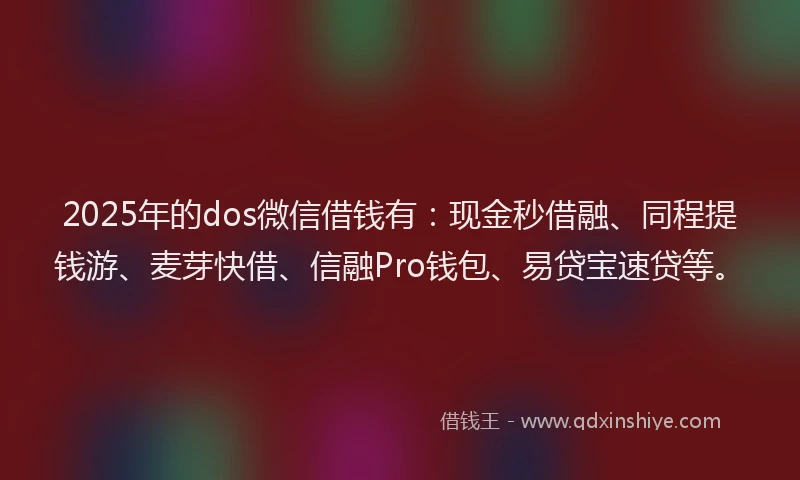 2025年的dos微信借钱有：现金秒借融、同程提钱游、麦芽快借、信融Pro钱包、易贷宝速贷等。