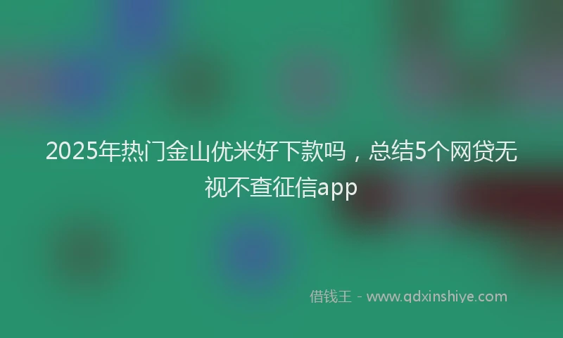 2025年热门金山优米好下款吗，总结5个网贷无视不查征信app