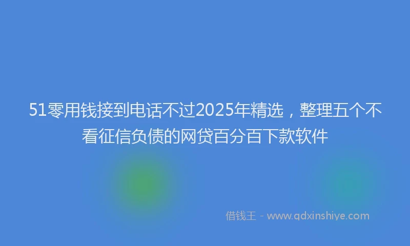 51零用钱接到电话不过2025年精选，整理五个不看征信负债的网贷百分百下款软件