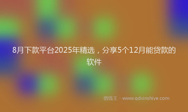 8月下款平台2025年精选，分享5个12月能贷款的软件