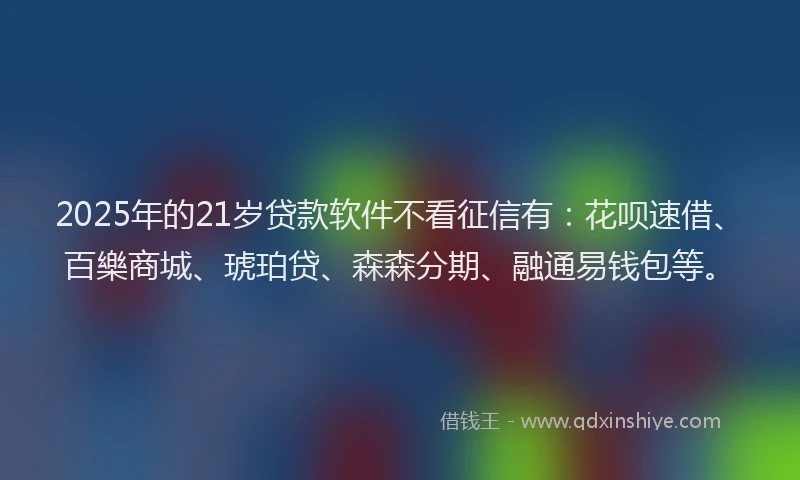 2025年的21岁贷款软件不看征信有：花呗速借、百樂商城、琥珀贷、森森分期、融通易钱包等。