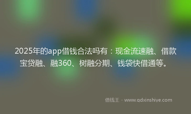 2025年的app借钱合法吗有：现金流速融、借款宝贷融、融360、树融分期、钱袋快借通等。