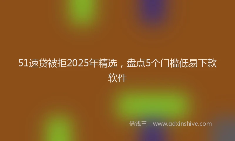 51速贷被拒2025年精选，盘点5个门槛低易下款软件