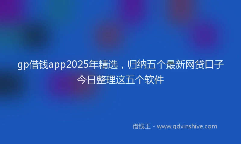gp借钱app2025年精选，归纳五个最新网贷口子今日整理这五个软件