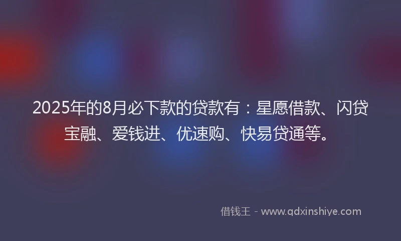 2025年的8月必下款的贷款有：星愿借款、闪贷宝融、爱钱进、优速购、快易贷通等。