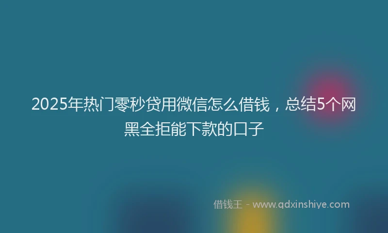 2025年热门零秒贷用微信怎么借钱,总结5个网黑全拒能下款的口子