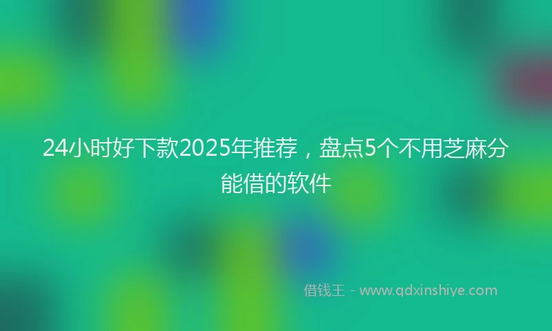 24小时好下款2025年推荐，盘点5个不用芝麻分能借的软件