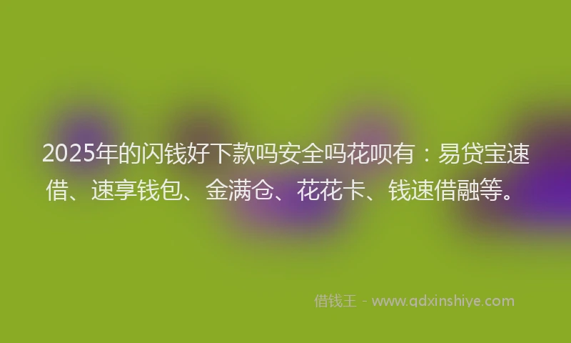2025年的闪钱好下款吗安全吗花呗有:易贷宝速借、速享钱包、金满仓、花花卡、钱速借融等。