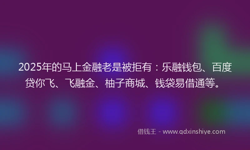 2025年的马上金融老是被拒有：乐融钱包、百度贷你飞、飞融金、柚子商城、钱袋易借通等。