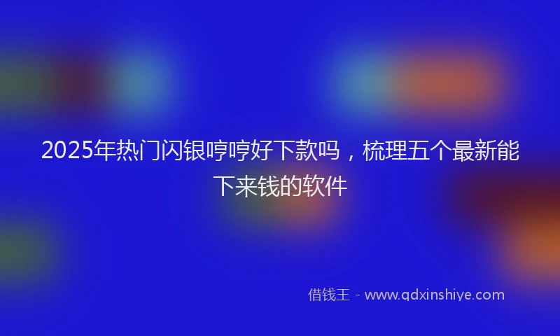 2025年热门闪银哼哼好下款吗，梳理五个最新能下来钱的软件
