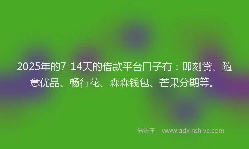 2025年的7-14天的借款平台口子有：即刻贷、随意优品、畅行花、森森钱包、芒果分期等。