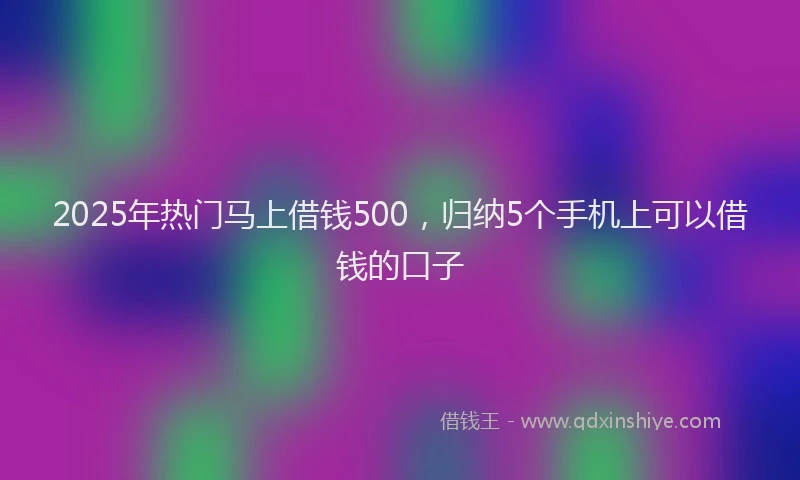 2025年热门马上借钱500，归纳5个手机上可以借钱的口子