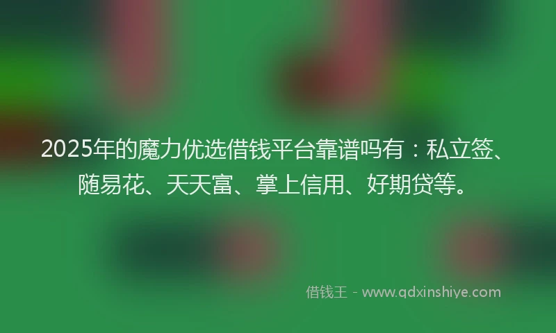 2025年的魔力优选借钱平台靠谱吗有：私立签、随易花、天天富、掌上信用、好期贷等。