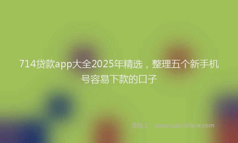 714贷款app大全2025年精选，整理五个新手机号容易下款的口子