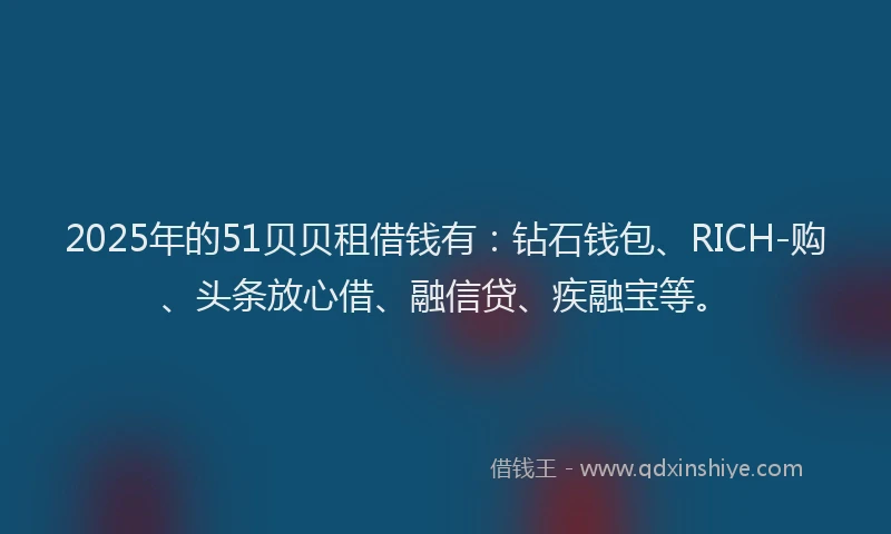 2025年的51贝贝租借钱有：钻石钱包、RICH-购、头条放心借、融信贷、疾融宝等。