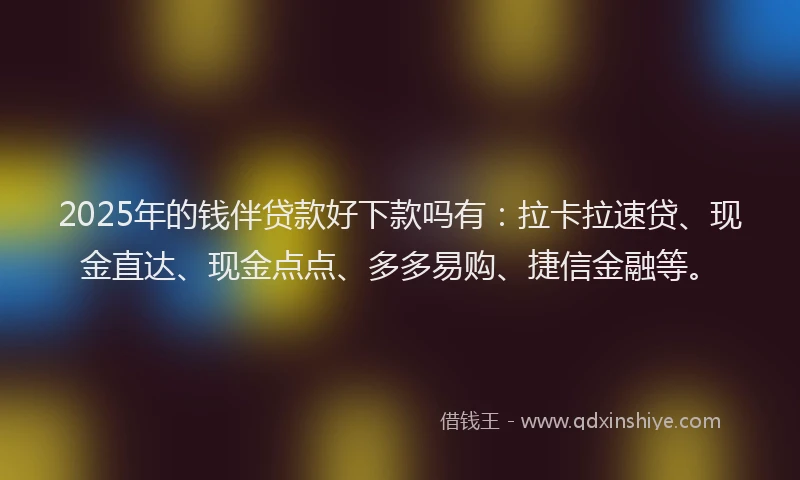 2025年的钱伴贷款好下款吗有：拉卡拉速贷、现金直达、现金点点、多多易购、捷信金融等。