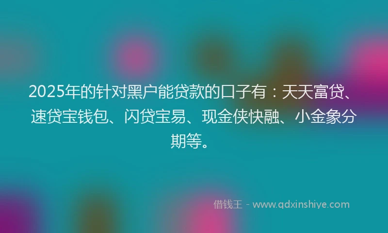 2025年的针对黑户能贷款的口子有：天天富贷、速贷宝钱包、闪贷宝易、现金侠快融、小金象分期等。