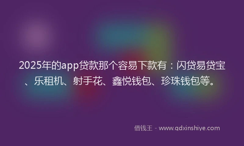 2025年的app贷款那个容易下款有：闪贷易贷宝、乐租机、射手花、鑫悦钱包、珍珠钱包等。