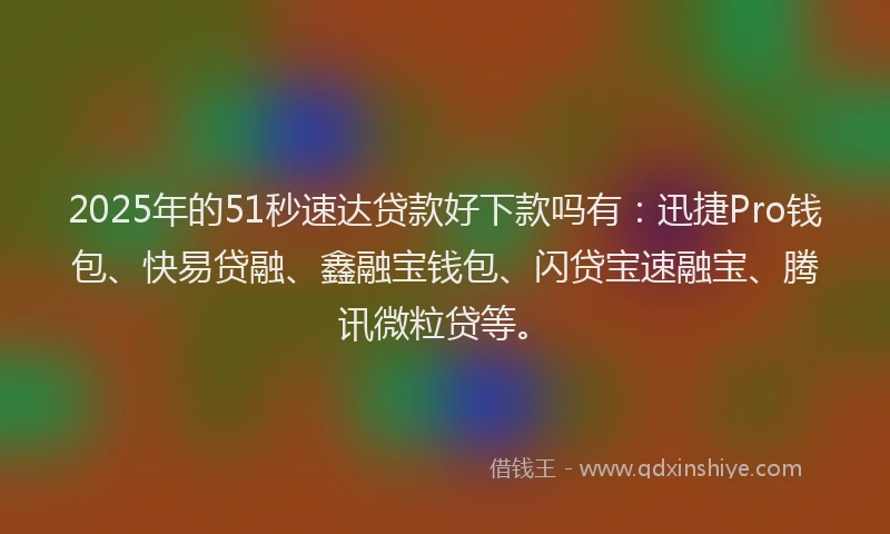 2025年的51秒速达贷款好下款吗有：迅捷Pro钱包、快易贷融、鑫融宝钱包、闪贷宝速融宝、腾讯微粒贷等。