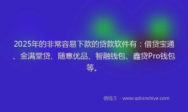 2025年的非常容易下款的贷款软件有:借贷宝通、金满堂贷、随意优品、智融钱包、鑫贷Pro钱包等。