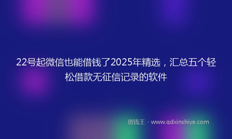 22号起微信也能借钱了2025年精选，汇总五个轻松借款无征信记录的软件