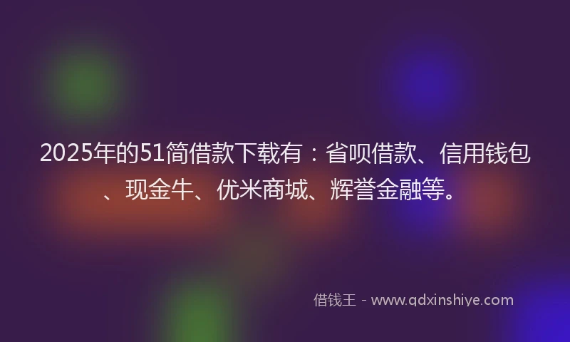 2025年的51简借款下载有：省呗借款、信用钱包、现金牛、优米商城、辉誉金融等。