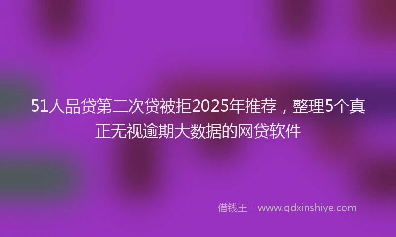 51人品贷第二次贷被拒2025年推荐，整理5个真正无视逾期大数据的网贷软件
