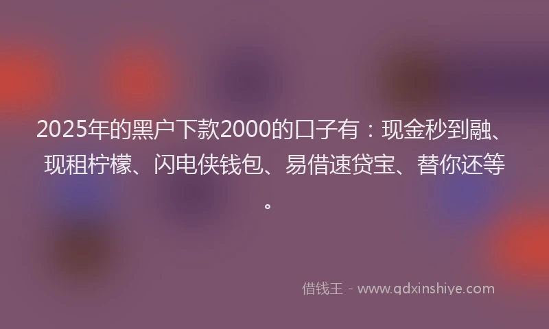 2025年的黑户下款2000的口子有：现金秒到融、现租柠檬、闪电侠钱包、易借速贷宝、替你还等。