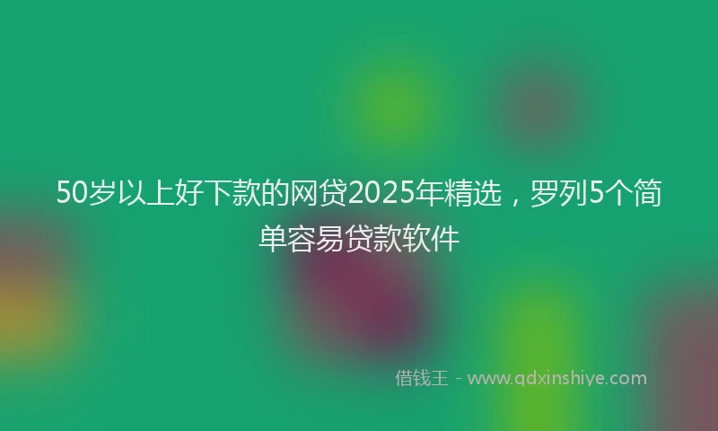 50岁以上好下款的网贷2025年精选，罗列5个简单容易贷款软件
